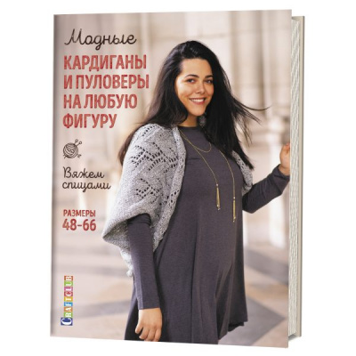 Модные кардиганы и пуловеры на любую фигуру: Вяжем спицами: Размеры 48–66